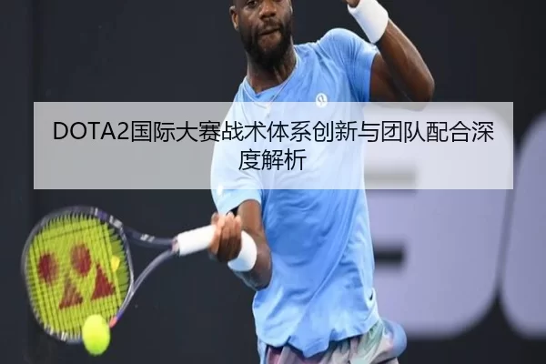 DOTA2国际大赛战术体系创新与团队配合深度解析