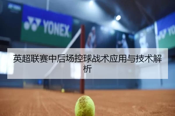英超联赛中后场控球战术应用与技术解析