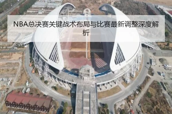 NBA总决赛关键战术布局与比赛最新调整深度解析